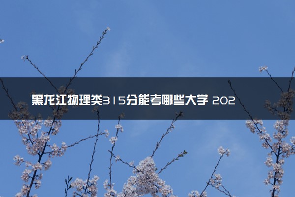 黑龙江物理类315分能考哪些大学 2025考生稳上的大学名单