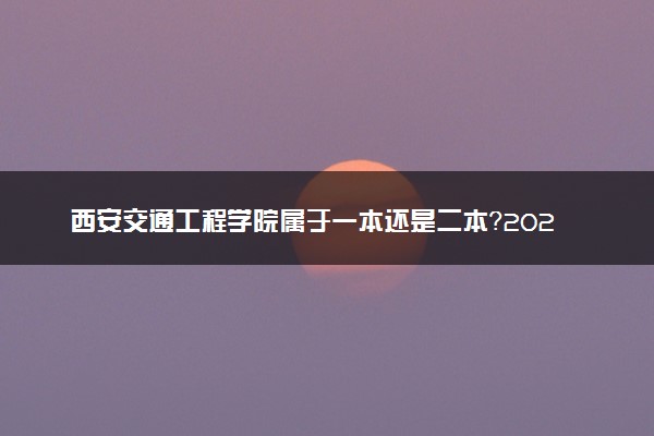 西安交通工程学院属于一本还是二本？2025年报考建议及分数线预测