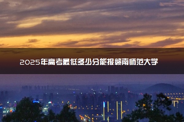2025年高考最低多少分能报赣南师范大学？附赣南师范大学历年录取分数线及位次