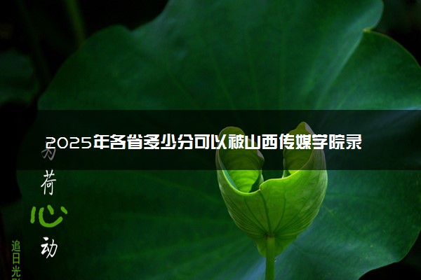 2025年各省多少分可以被山西传媒学院录取？历年录取分数线