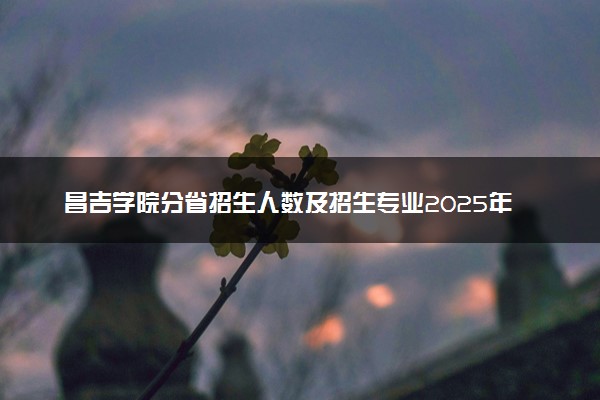 昌吉学院分省招生人数及招生专业2025年招生计划参考
