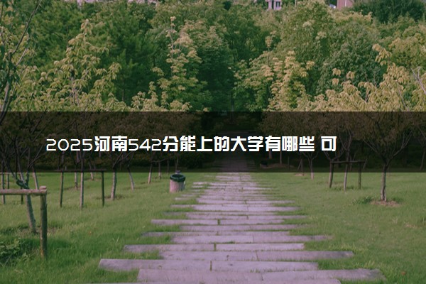 2025河南542分能上的大学有哪些 可以报考院校名单