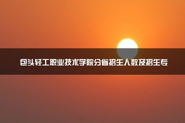 包头轻工职业技术学院分省招生人数及招生专业2025年招生计划参考