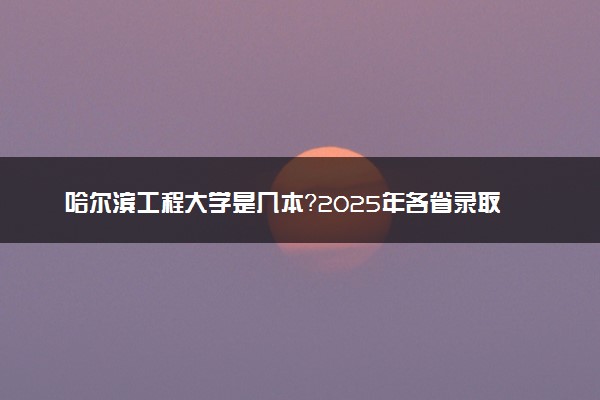 哈尔滨工程大学是几本？2025年各省录取分数线预测及报考建议