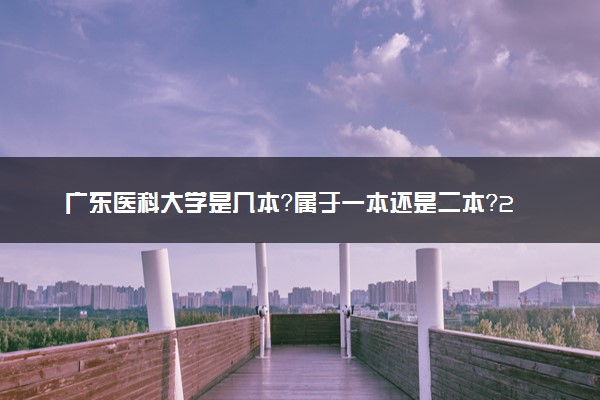 广东医科大学是几本？属于一本还是二本？2025年分数线预测及报考建议