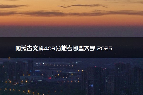 内蒙古文科409分能考哪些大学 2025考生稳上的大学名单