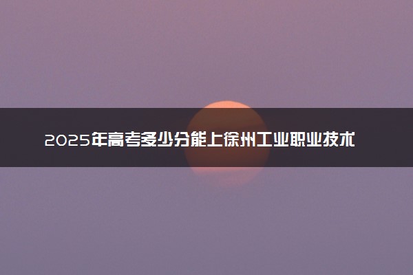 2025年高考多少分能上徐州工业职业技术学院？预测各省份录取分数线（附2024年数据及报考指南）