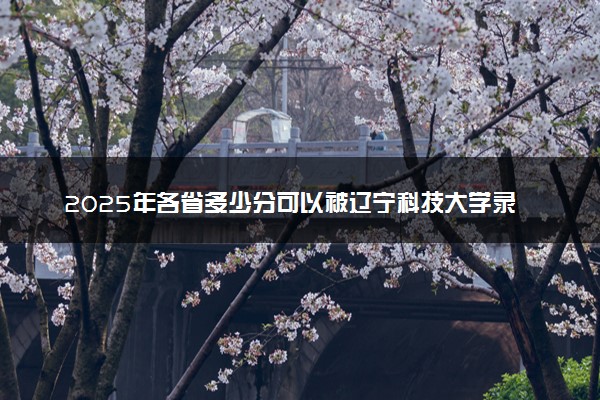 2025年各省多少分可以被辽宁科技大学录取？历年录取分数线