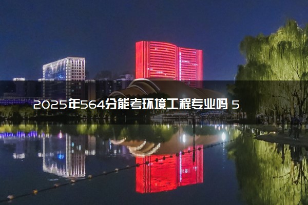 2025年564分能考环境工程专业吗 564分环境工程专业大学推荐