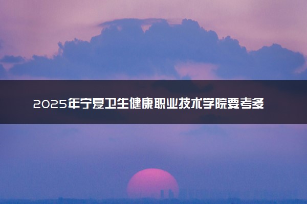 2025年宁夏卫生健康职业技术学院要考多少分才能上？历年录取分数线及报考指南（含预测）
