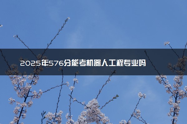 2025年576分能考机器人工程专业吗 576分机器人工程专业大学推荐