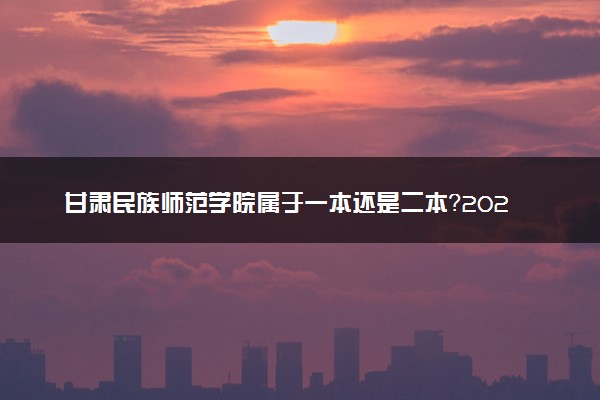 甘肃民族师范学院属于一本还是二本？2025年报考建议及分数线预测