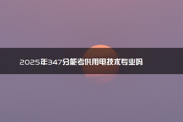 2025年347分能考供用电技术专业吗 347分供用电技术专业大学推荐