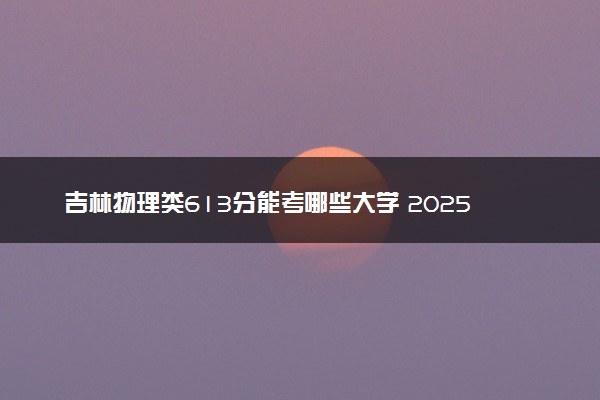吉林物理类613分能考哪些大学 2025考生稳上的大学名单