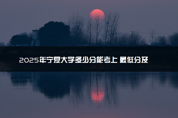 2025年宁夏大学多少分能考上 最低分及位次