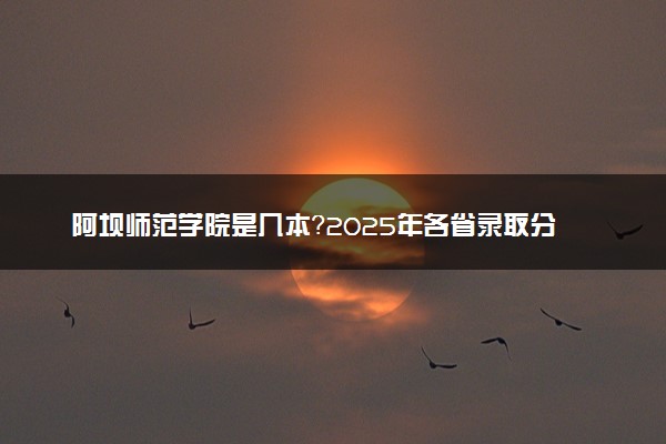 阿坝师范学院是几本？2025年各省录取分数线预测及报考建议
