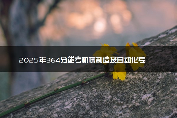 2025年364分能考机械制造及自动化专业吗 364分机械制造及自动化专业大学推荐