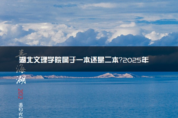 湖北文理学院属于一本还是二本？2025年报考建议及分数线预测