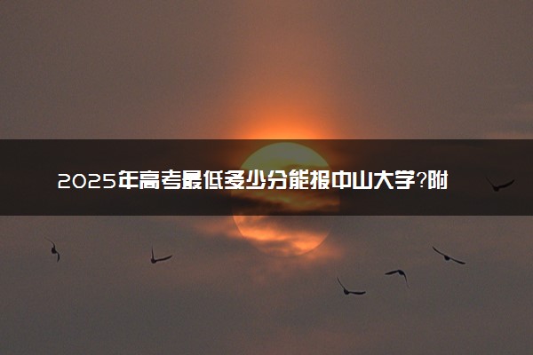 2025年高考最低多少分能报中山大学？附中山大学历年录取分数线及位次