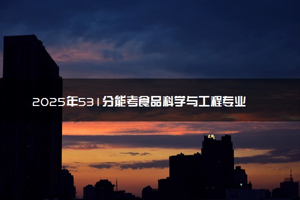 2025年531分能考食品科学与工程专业吗 531分食品科学与工程专业大学推荐