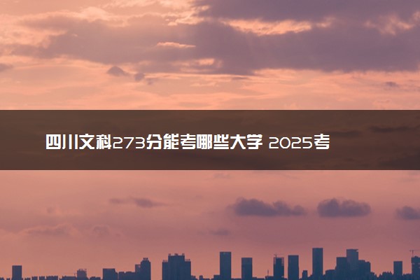 四川文科273分能考哪些大学 2025考生稳上的大学名单