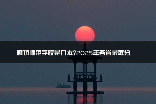 廊坊师范学院是几本？2025年各省录取分数线预测及报考建议