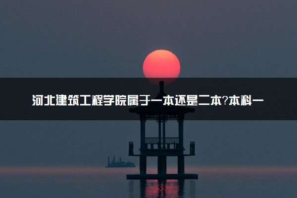 河北建筑工程学院属于一本还是二本？本科一批、二批的区别及报考建议