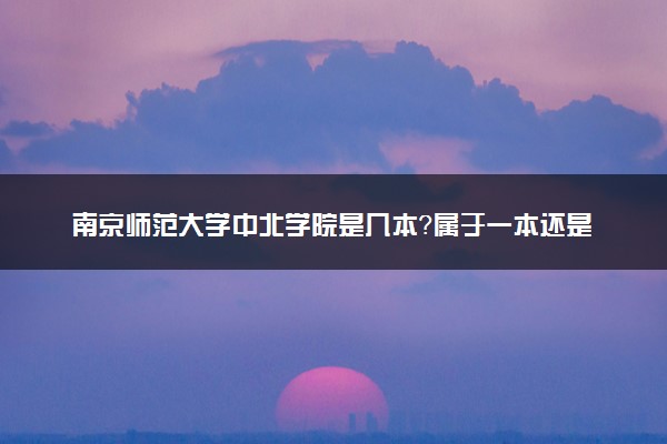 南京师范大学中北学院是几本？属于一本还是二本？2025年分数线预测及报考建议