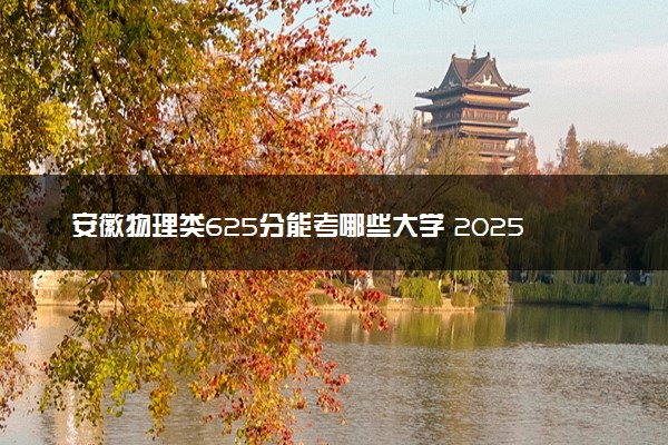 安徽物理类625分能考哪些大学 2025考生稳上的大学名单