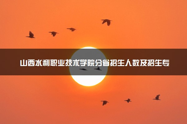 山西水利职业技术学院分省招生人数及招生专业2025年招生计划参考