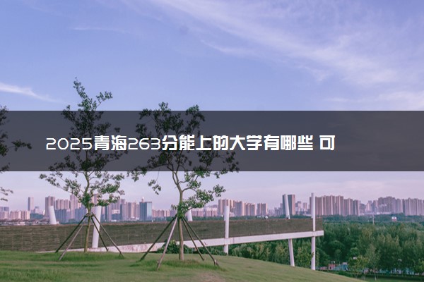 2025青海263分能上的大学有哪些 可以报考院校名单