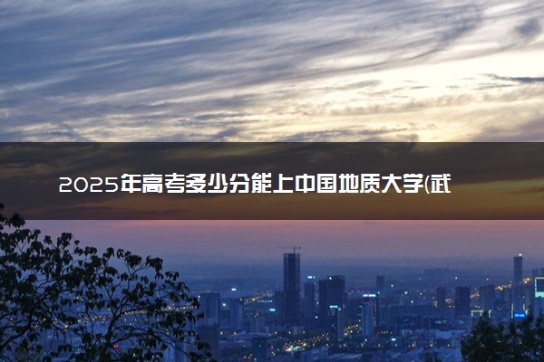 2025年高考多少分能上中国地质大学(武汉)？预测各省份录取分数线（附2024年数据及报考指南）