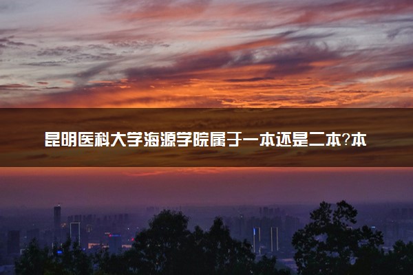 昆明医科大学海源学院属于一本还是二本？本科一批、二批的区别及报考建议