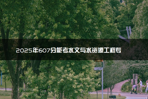 2025年607分能考水文与水资源工程专业吗 607分水文与水资源工程专业大学推荐