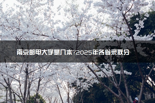 南京邮电大学是几本？2025年各省录取分数线预测及报考建议