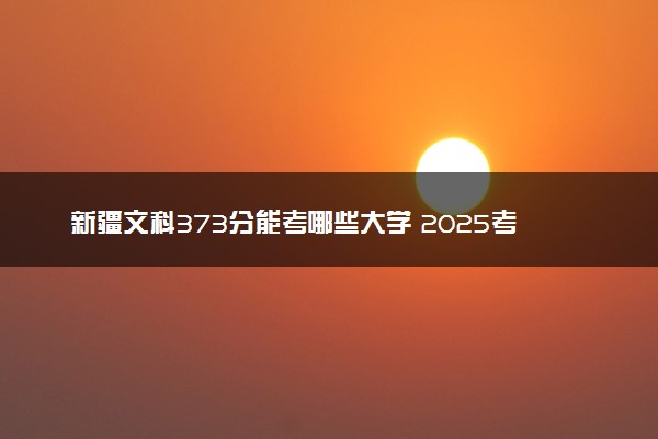 新疆文科373分能考哪些大学 2025考生稳上的大学名单
