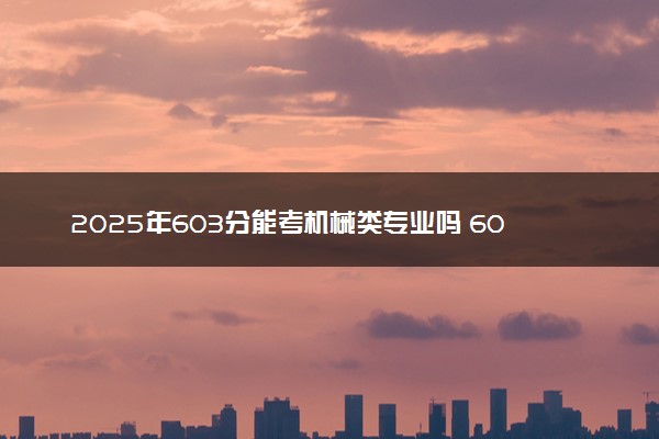 2025年603分能考机械类专业吗 603分机械类专业大学推荐