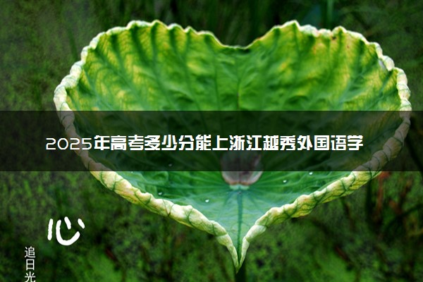2025年高考多少分能上浙江越秀外国语学院？预测各省份录取分数线（附2024年数据及报考指南）