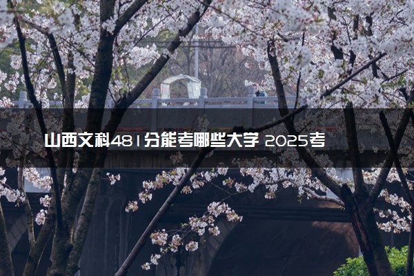 山西文科481分能考哪些大学 2025考生稳上的大学名单