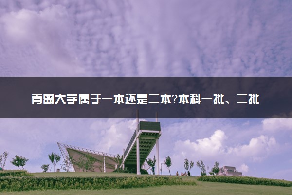 青岛大学属于一本还是二本？本科一批、二批的区别及报考建议