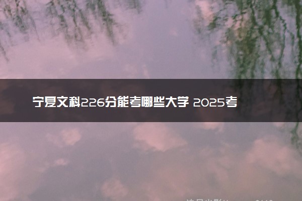 宁夏文科226分能考哪些大学 2025考生稳上的大学名单