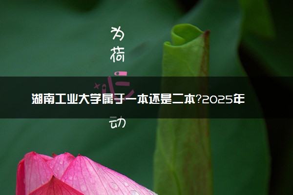 湖南工业大学属于一本还是二本？2025年报考建议及分数线预测
