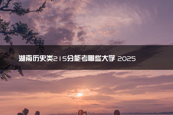 湖南历史类215分能考哪些大学 2025考生稳上的大学名单