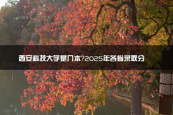 西安科技大学是几本？2025年各省录取分数线预测及报考建议