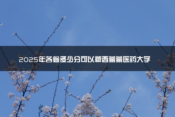 2025年各省多少分可以被西藏藏医药大学录取？历年录取分数线