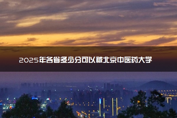 2025年各省多少分可以被北京中医药大学东方学院录取？历年录取分数线
