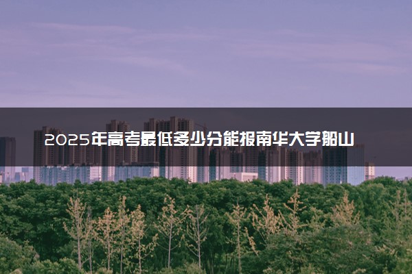 2025年高考最低多少分能报南华大学船山学院？附南华大学船山学院历年录取分数线及位次