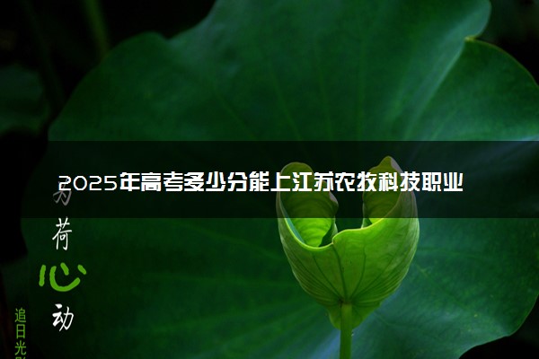 2025年高考多少分能上江苏农牧科技职业学院？预测各省份录取分数线（附2024年数据及报考指南）