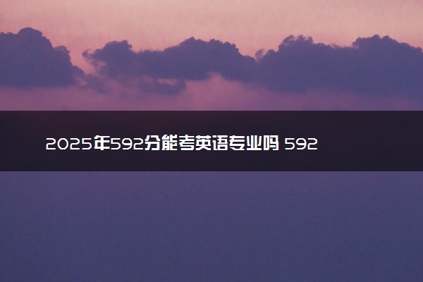 2025年592分能考英语专业吗 592分英语专业大学推荐