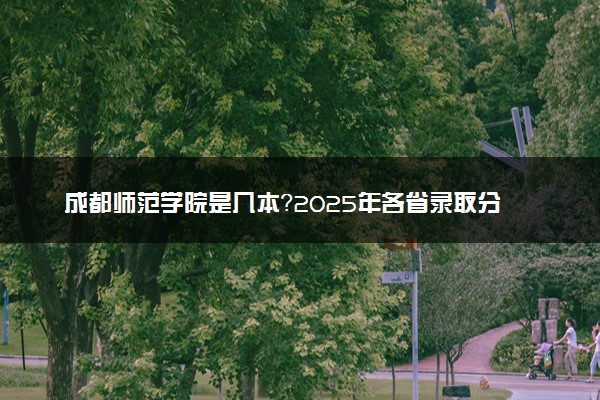 成都师范学院是几本？2025年各省录取分数线预测及报考建议